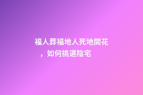 福人葬福地人死地開花，如何挑選陰宅